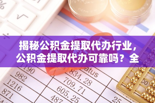 思明揭秘公积金提取代办行业，公积金提取代办可靠吗？全面解析与风险规避