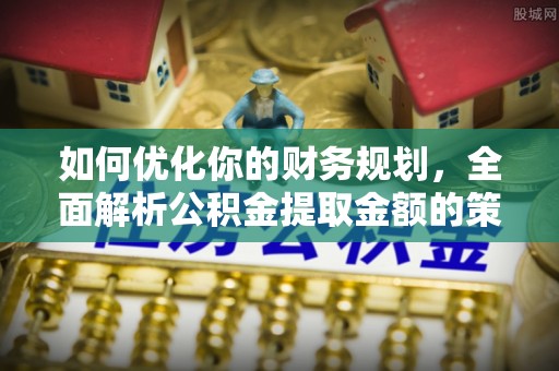 思明如何优化你的财务规划，全面解析公积金提取金额的策略与技巧