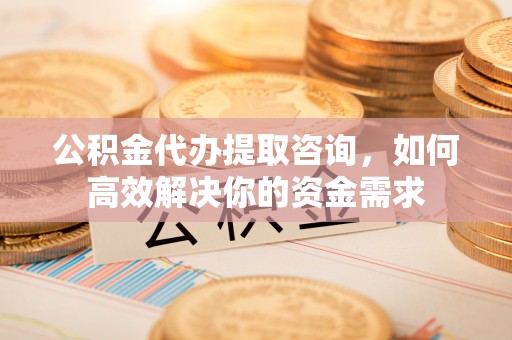思明公积金代办提取咨询，如何高效解决你的资金需求