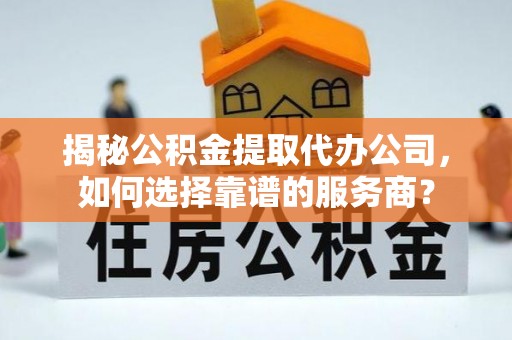 思明揭秘公积金提取代办公司，如何选择靠谱的服务商？