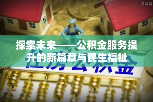 思明探索未来——公积金服务提升的新篇章与民生福祉