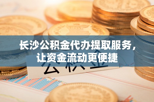 思明长沙公积金代办提取服务，让资金流动更便捷