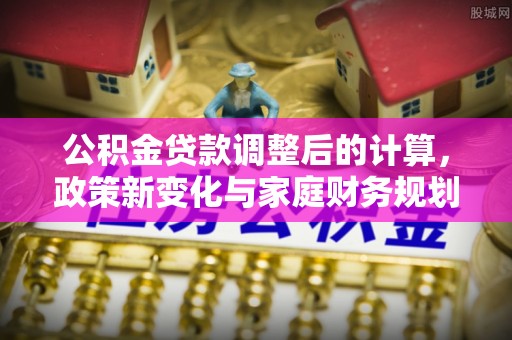 思明公积金贷款调整后的计算，政策新变化与家庭财务规划