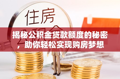 思明揭秘公积金贷款额度的秘密，助你轻松实现购房梦想