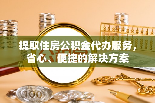思明提取住房公积金代办服务，省心、便捷的解决方案