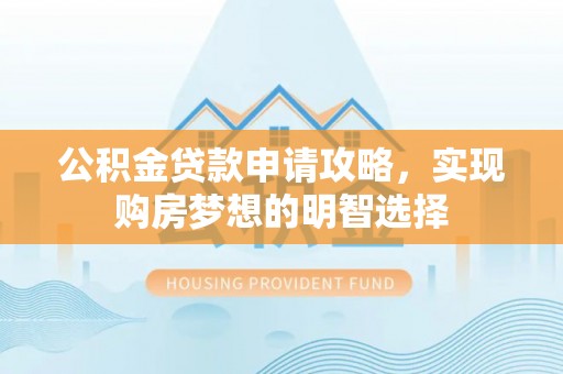 思明公积金贷款申请攻略，实现购房梦想的明智选择