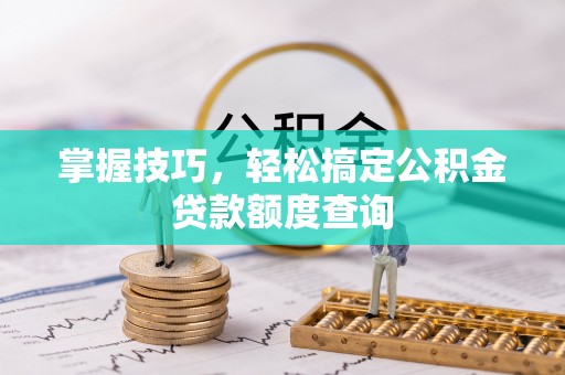 思明掌握技巧，轻松搞定公积金贷款额度查询