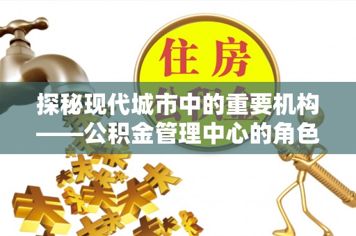 思明探秘现代城市中的重要机构——公积金管理中心的角色与使命