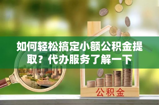 思明如何轻松搞定小额公积金提取？代办服务了解一下