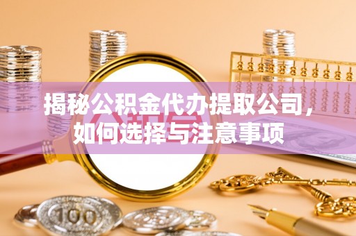 思明揭秘公积金代办提取公司，如何选择与注意事项