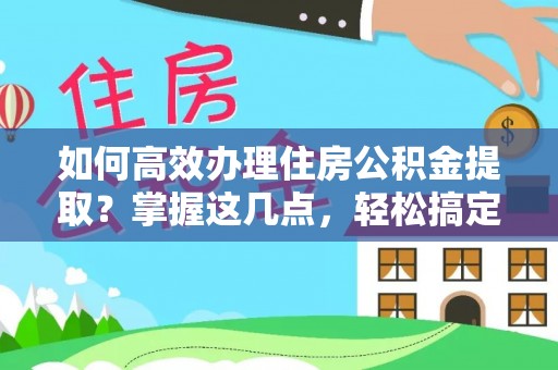思明如何高效办理住房公积金提取？掌握这几点，轻松搞定！