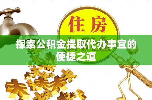 思明探索公积金提取代办事宜的便捷之道