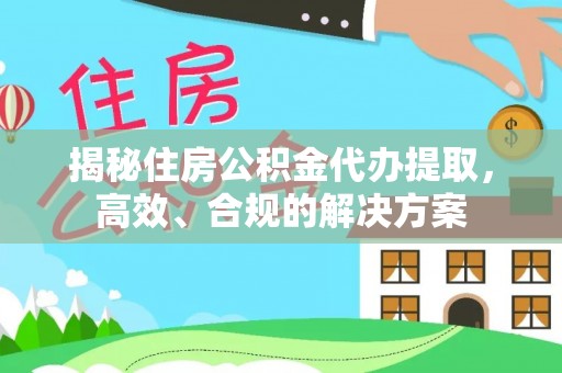 思明揭秘住房公积金代办提取，高效、合规的解决方案