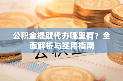 思明公积金提取代办哪里有？全面解析与实用指南