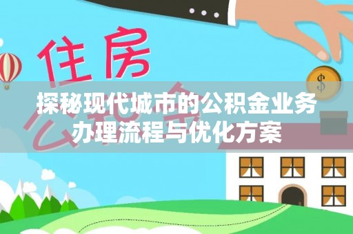 思明探秘现代城市的公积金业务办理流程与优化方案
