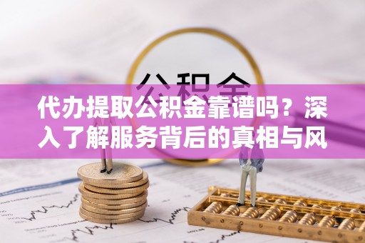 思明代办提取公积金靠谱吗？深入了解服务背后的真相与风险