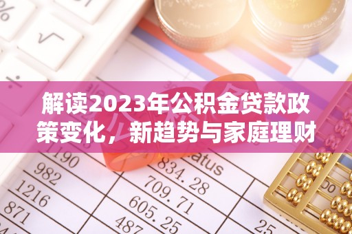 思明解读2023年公积金贷款政策变化，新趋势与家庭理财规划