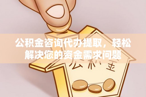 思明公积金咨询代办提取，轻松解决您的资金需求问题
