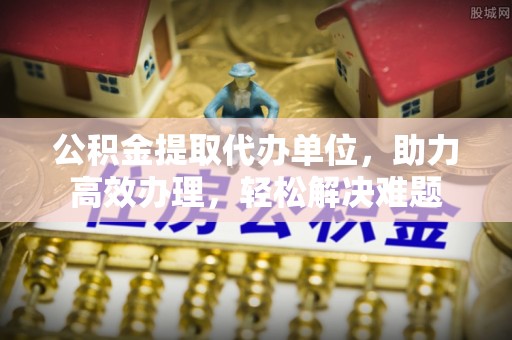 思明公积金提取代办单位，助力高效办理，轻松解决难题