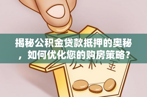 思明揭秘公积金贷款抵押的奥秘，如何优化您的购房策略？