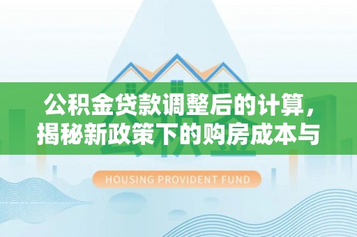 思明公积金贷款调整后的计算，揭秘新政策下的购房成本与规划策略