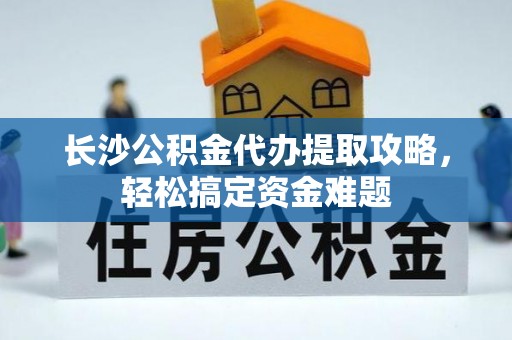 思明长沙公积金代办提取攻略，轻松搞定资金难题