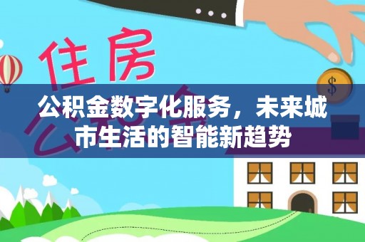 思明公积金数字化服务，未来城市生活的智能新趋势