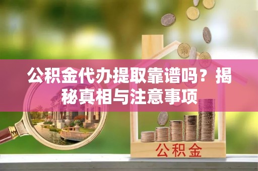 思明公积金代办提取靠谱吗？揭秘真相与注意事项