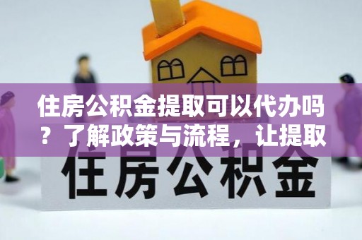 思明住房公积金提取可以代办吗？了解政策与流程，让提取更便捷
