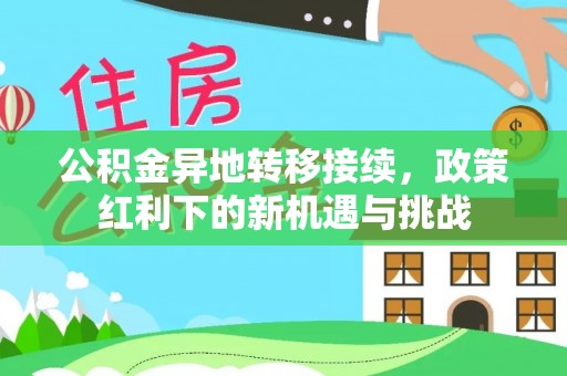 思明公积金异地转移接续，政策红利下的新机遇与挑战