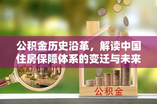 思明公积金历史沿革，解读中国住房保障体系的变迁与未来