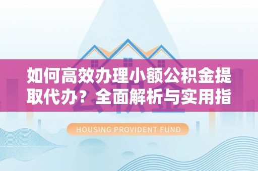 思明如何高效办理小额公积金提取代办？全面解析与实用指南