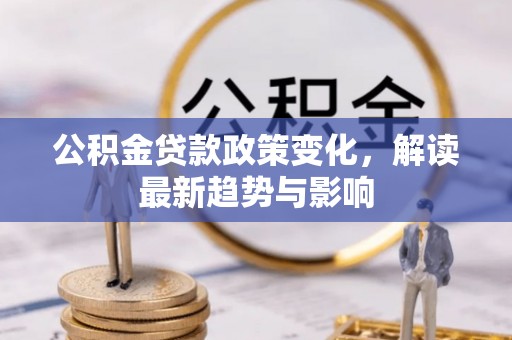 思明公积金贷款政策变化，解读最新趋势与影响