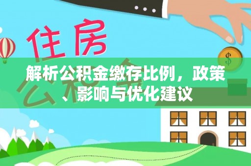 思明解析公积金缴存比例，政策、影响与优化建议