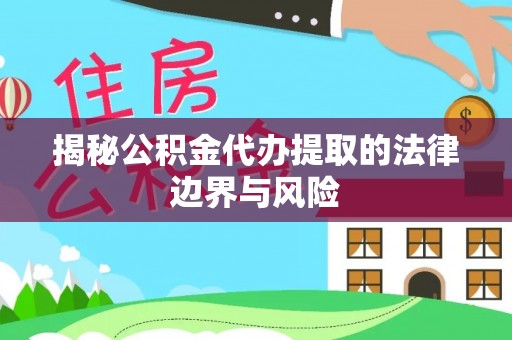 思明揭秘公积金代办提取的法律边界与风险