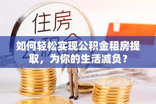 思明如何轻松实现公积金租房提取，为你的生活减负？
