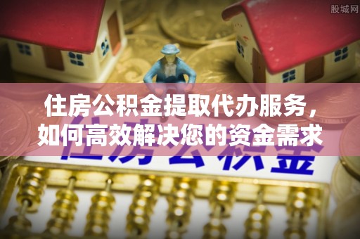 思明住房公积金提取代办服务，如何高效解决您的资金需求