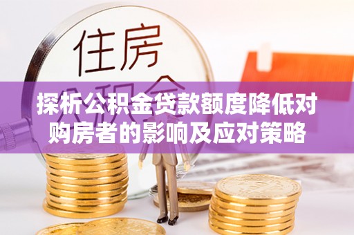 思明探析公积金贷款额度降低对购房者的影响及应对策略