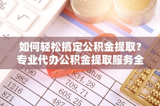 思明如何轻松搞定公积金提取？专业代办公积金提取服务全解析