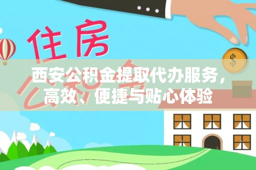 思明西安公积金提取代办服务，高效、便捷与贴心体验
