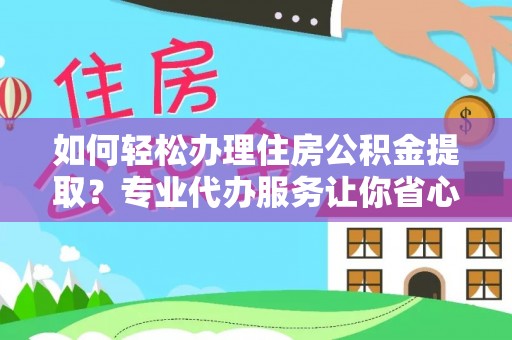 思明如何轻松办理住房公积金提取？专业代办服务让你省心无忧