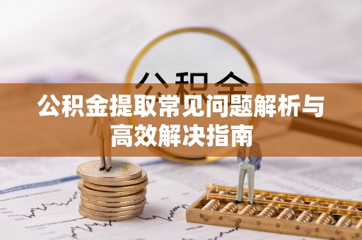 思明公积金提取常见问题解析与高效解决指南