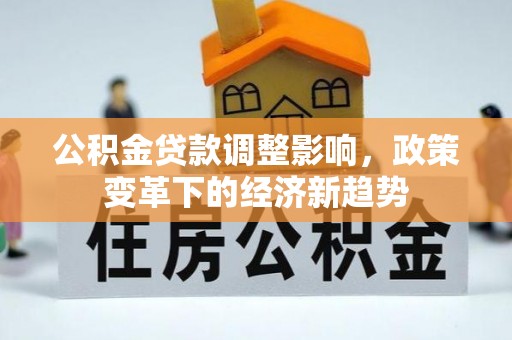 思明公积金贷款调整影响，政策变革下的经济新趋势