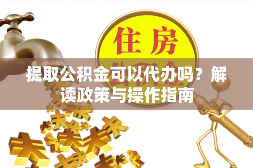 思明提取公积金可以代办吗？解读政策与操作指南