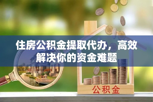 思明住房公积金提取代办，高效解决你的资金难题