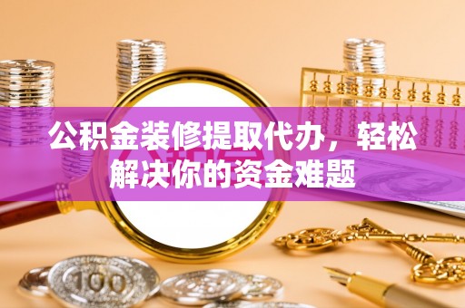 思明公积金装修提取代办，轻松解决你的资金难题