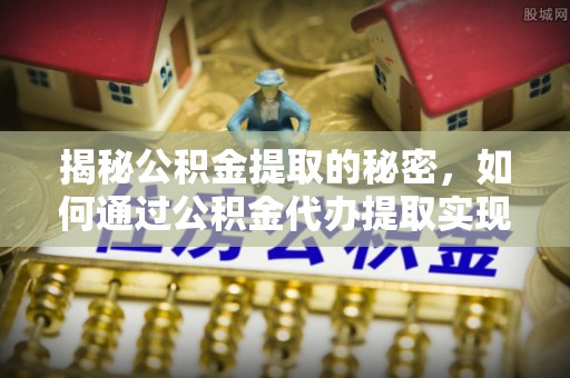 思明揭秘公积金提取的秘密，如何通过公积金代办提取实现财务自由
