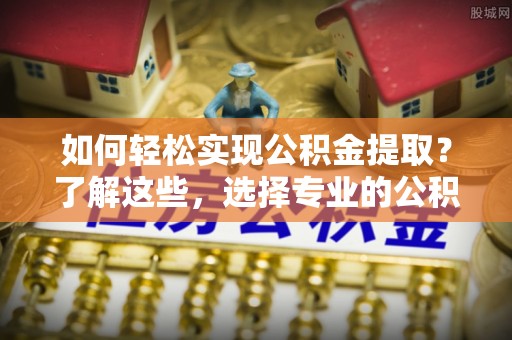 思明如何轻松实现公积金提取？了解这些，选择专业的公积金提取代办服务