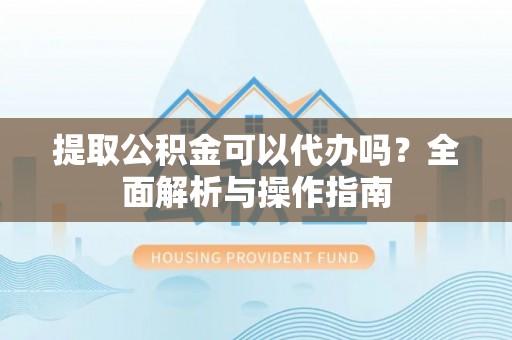 思明提取公积金可以代办吗？全面解析与操作指南