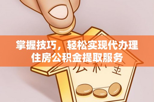 思明掌握技巧，轻松实现代办理住房公积金提取服务